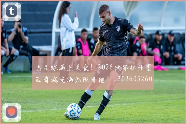 当足球遇上美食!2026世界杯让墨西哥城充满无限可能!_20260526074459