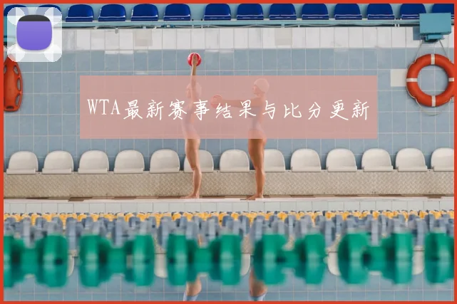 WTA最新赛事结果与比分更新