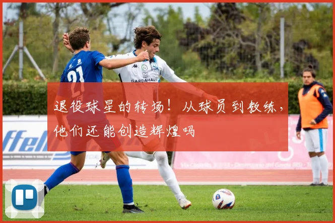 退役球星的转场!从球员到教练,他们还能创造辉煌吗