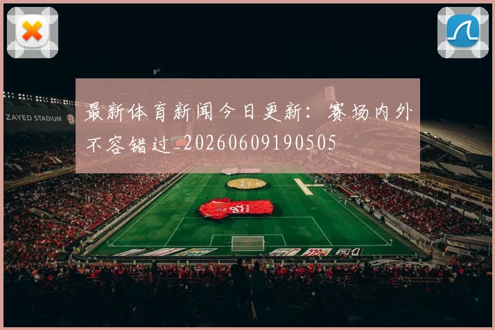 最新体育新闻今日更新：赛场内外不容错过_20260609190505