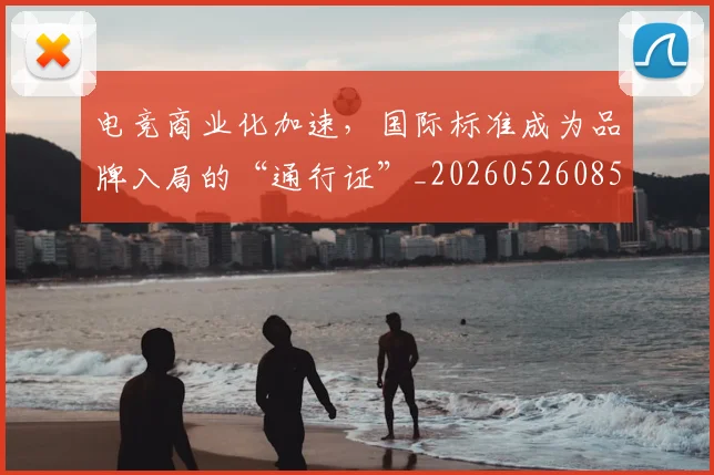 电竞商业化加速,国际标准成为品牌入局的“通行证”_20260526085634