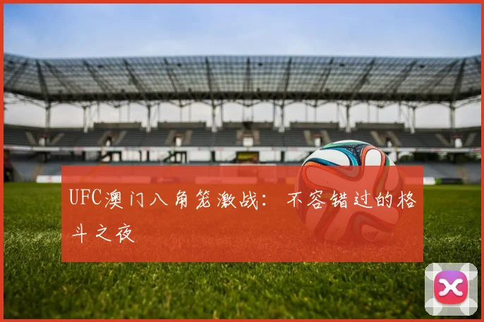 UFC澳门八角笼激战:不容错过的格斗之夜