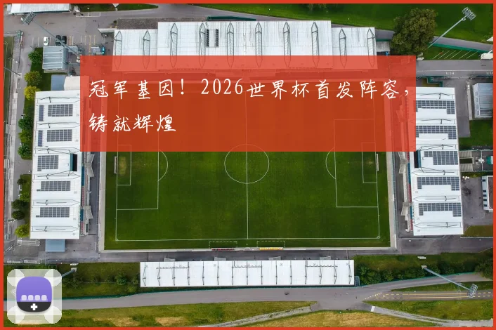 冠军基因！2026世界杯首发阵容，铸就辉煌