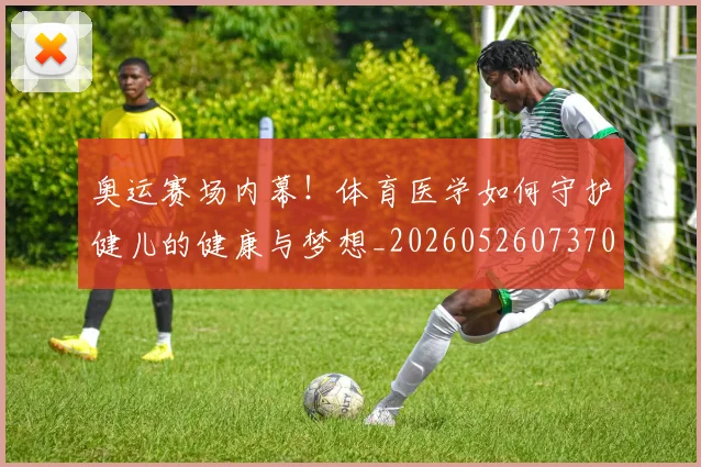 奥运赛场内幕!体育医学如何守护健儿的健康与梦想_20260526073702
