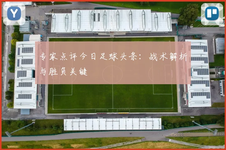 专家点评今日足球头条：战术解析与胜负关键
