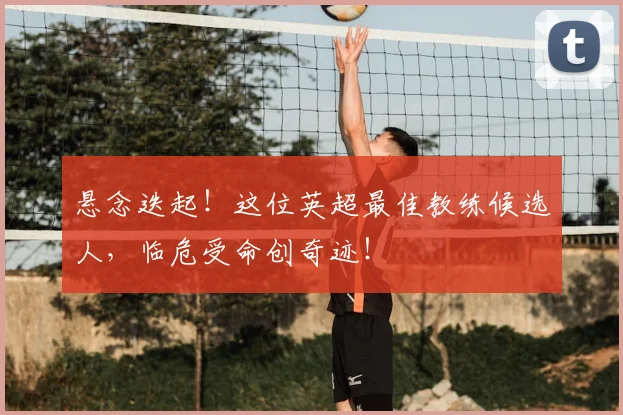 悬念迭起!这位英超最佳教练候选人,临危受命创奇迹!