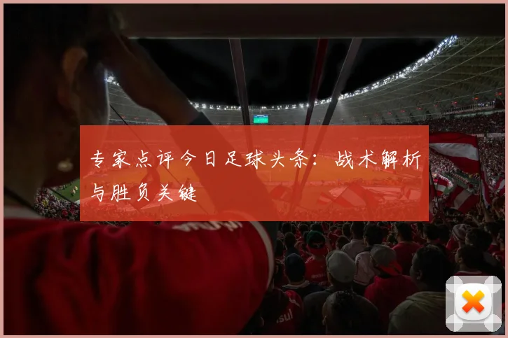 专家点评今日足球头条：战术解析与胜负关键