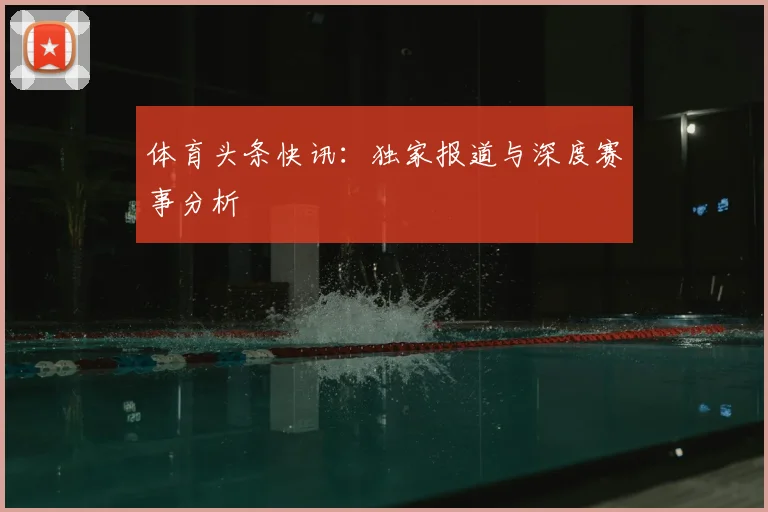体育头条快讯：独家报道与深度赛事分析