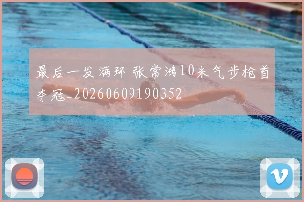 最后一发满环 张常鸿10米气步枪首夺冠_20260609190352
