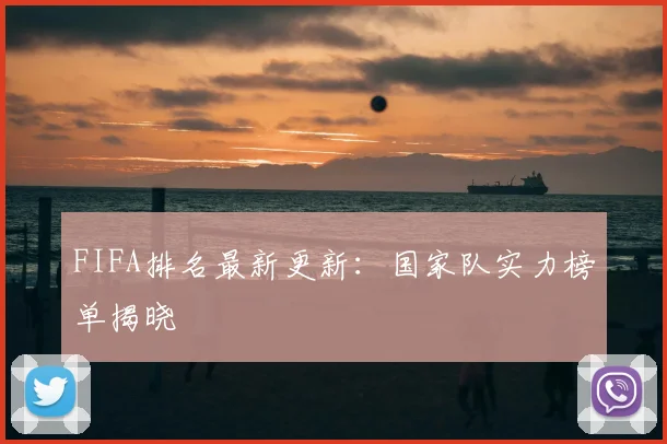 FIFA排名最新更新:国家队实力榜单揭晓