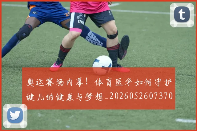 奥运赛场内幕!体育医学如何守护健儿的健康与梦想_20260526073702