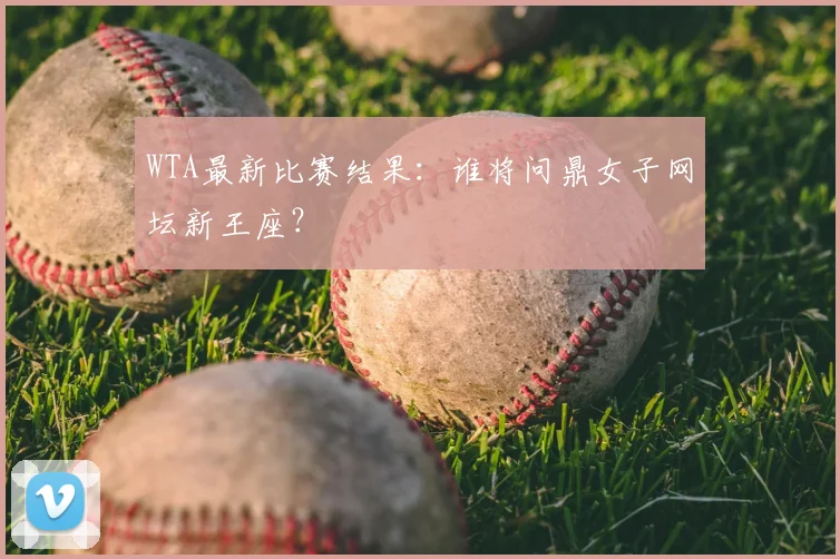 WTA最新比赛结果:谁将问鼎女子网坛新王座?