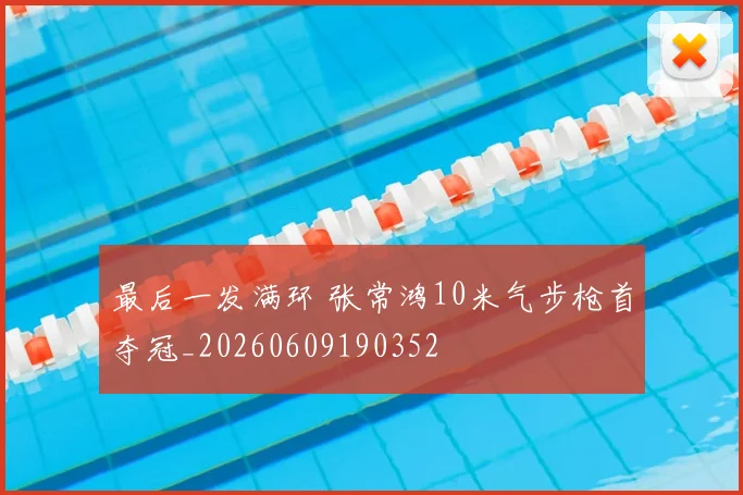 最后一发满环 张常鸿10米气步枪首夺冠_20260609190352
