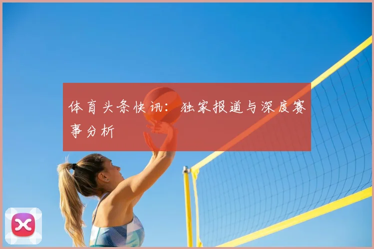 体育头条快讯：独家报道与深度赛事分析