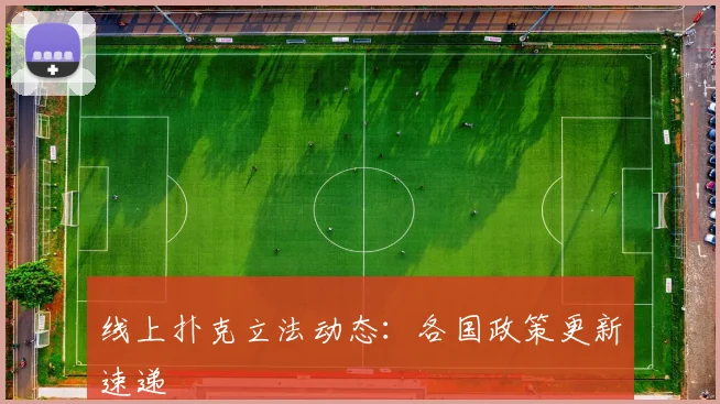 线上扑克立法动态:各国政策更新速递