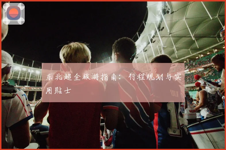 东北超全旅游指南:行程规划与实用贴士
