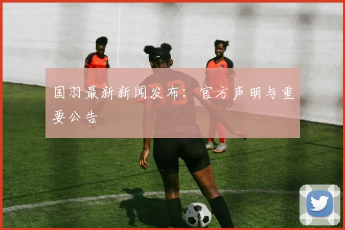 国羽最新新闻发布：官方声明与重要公告