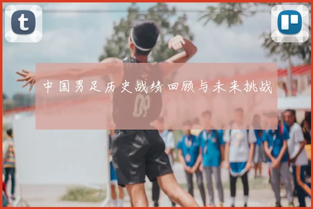 中国男足历史战绩回顾与未来挑战
