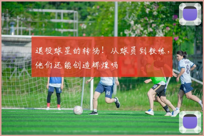 退役球星的转场!从球员到教练,他们还能创造辉煌吗
