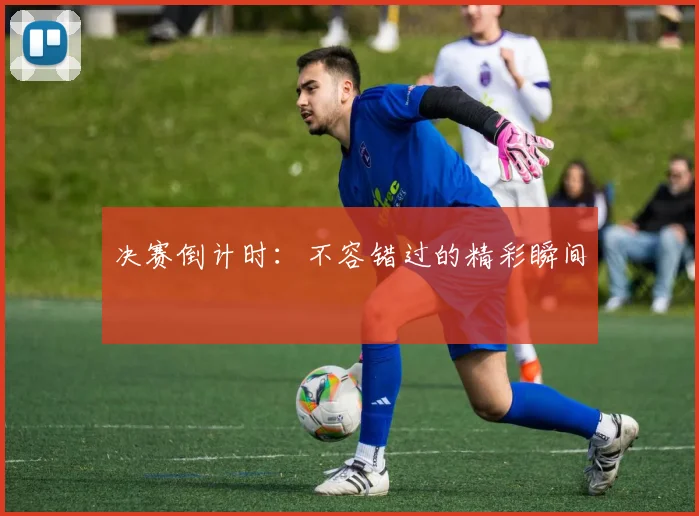 决赛倒计时：不容错过的精彩瞬间