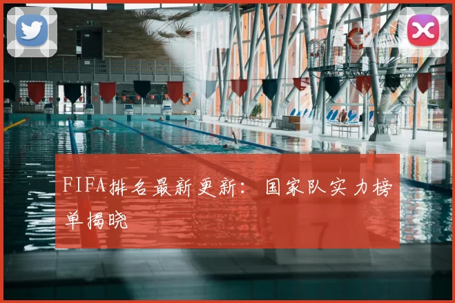 FIFA排名最新更新:国家队实力榜单揭晓