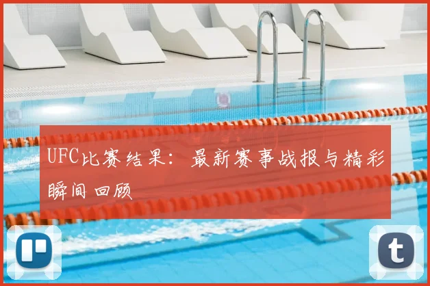 UFC比赛结果:最新赛事战报与精彩瞬间回顾