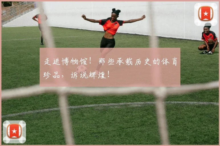 走进博物馆！那些承载历史的体育珍品，诉说辉煌！