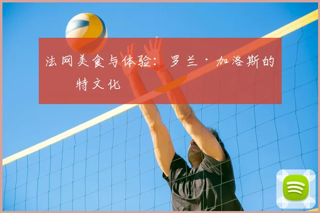 法网美食与体验:罗兰·加洛斯的独特文化