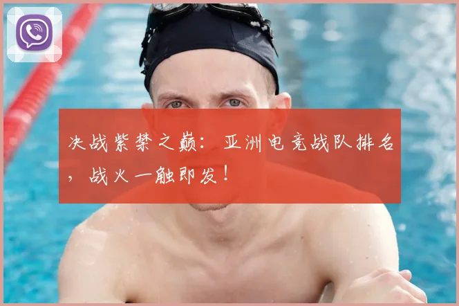 决战紫禁之巅:亚洲电竞战队排名,战火一触即发!