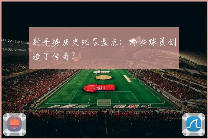射手榜历史纪录盘点:哪些球员创造了传奇?
