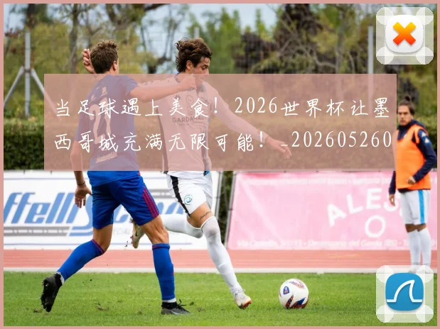 当足球遇上美食！2026世界杯让墨西哥城充满无限可能！_20260526074459