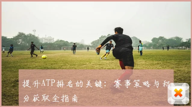 提升ATP排名的关键:赛事策略与积分获取全指南