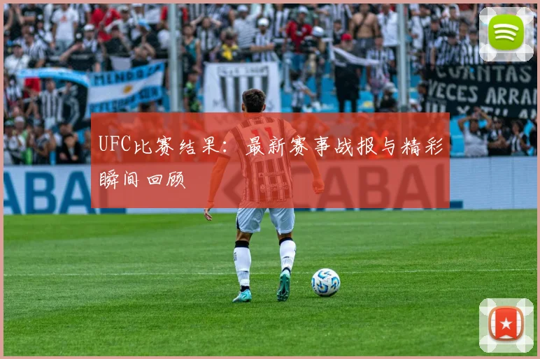 UFC比赛结果:最新赛事战报与精彩瞬间回顾