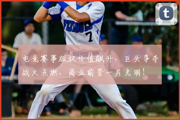 电竞赛事版权价值飙升，巨头争夺战火点燃，商业前景一片光明！