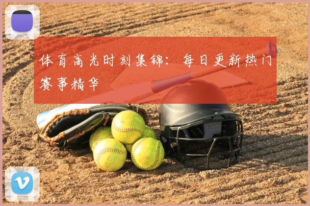 体育高光时刻集锦:每日更新热门赛事精华