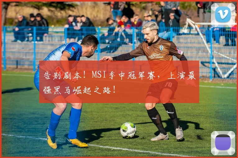 告别剧本！MSI季中冠军赛，上演最强黑马崛起之路！