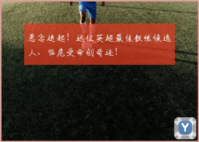 悬念迭起！这位英超最佳教练候选人，临危受命创奇迹！