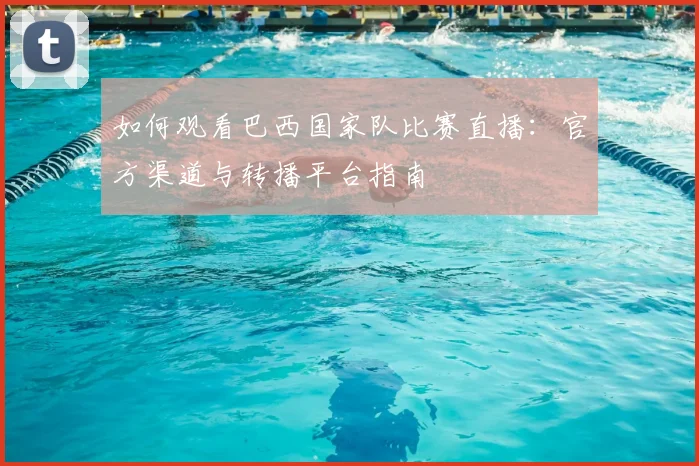 如何观看巴西国家队比赛直播：官方渠道与转播平台指南
